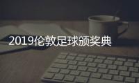 2019伦敦足球颁奖典礼孙兴慜当选最佳球员 完整获奖名单