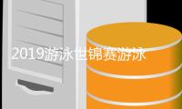 2019游泳世锦赛游泳赛程决赛时间表 游泳世锦赛完整赛程