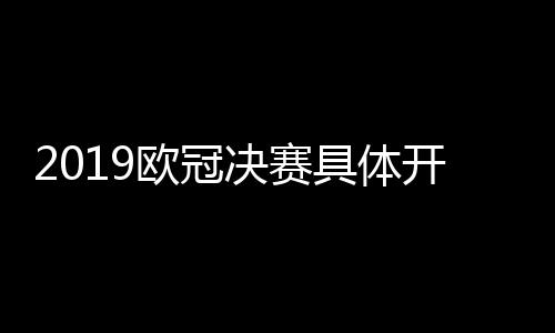 2019欧冠决赛具体开球时间 利物浦vs热刺比赛6月2日直播时间
