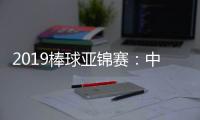 2019棒球亚锦赛：中国男子棒球队首战力克强敌韩国队