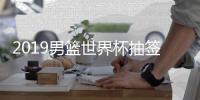 2019男篮世界杯抽签规则、小组赛赛程安排 中国男篮分在A组
