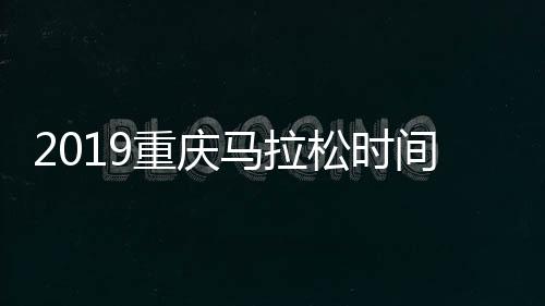 2019重庆马拉松时间、地点、报名入口、报名指南一览