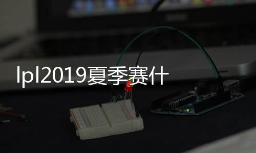 lpl2019夏季赛什么时候开始 2019lpl夏季赛开始时间
