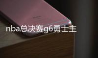 nba总决赛g6勇士主力球员仅剩库里 夺冠几率仅有17%？