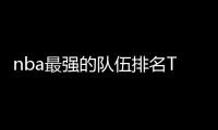 nba最强的队伍排名TOP25 nba最强球队排名是哪个