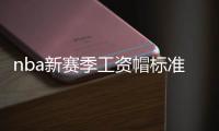 nba新赛季工资帽标准多少 球员薪资工资情况介绍